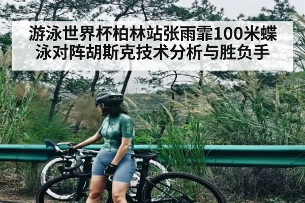 游泳世界杯柏林站张雨霏100米蝶泳对阵胡斯克技术分析与胜负手