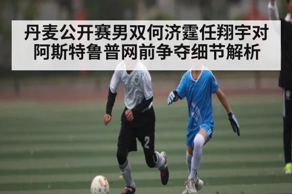 丹麦公开赛男双何济霆任翔宇对阿斯特鲁普网前争夺细节解析