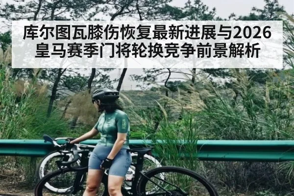库尔图瓦膝伤恢复最新进展与2026皇马赛季门将轮换竞争前景解析